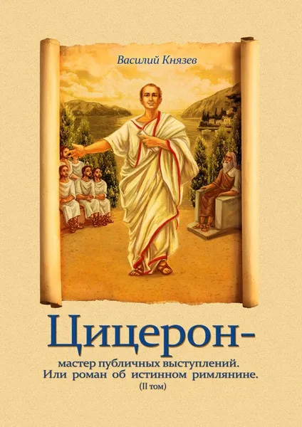 Обложка книги Цицерон - мастер публичных выступлений. Или роман об истинном римлянине, Василий Князев