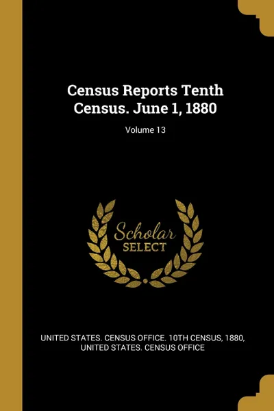 Обложка книги Census Reports Tenth Census. June 1, 1880; Volume 13, 1880