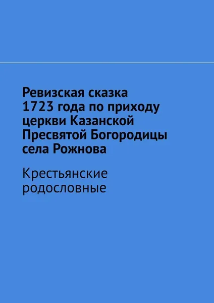 Обложка книги Ревизская сказка 1723 года по приходу церкви Казанской Пресвятой Богородицы села Рожнова, Наталья Козлова