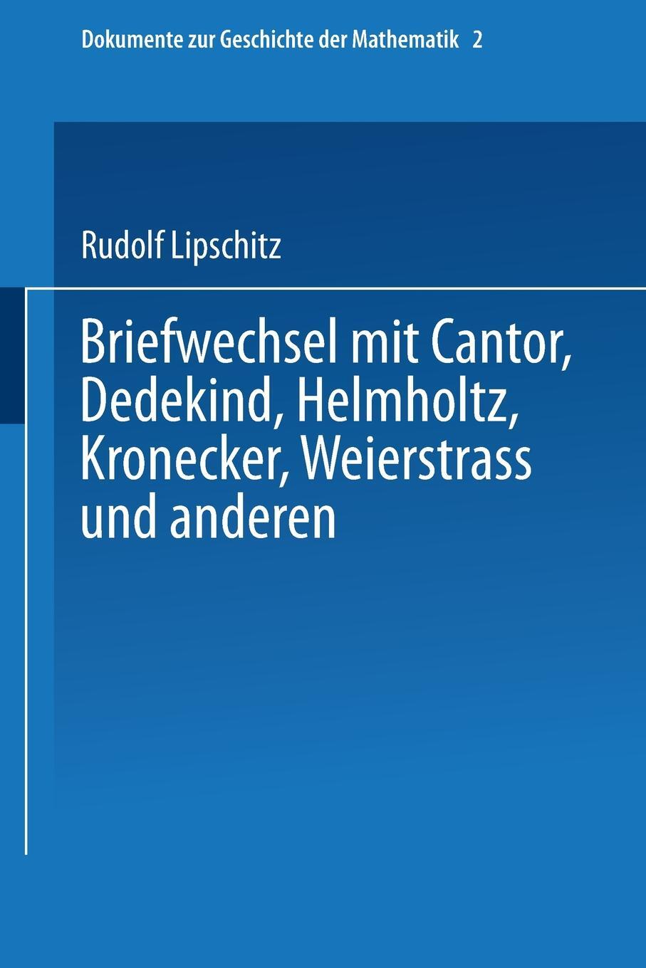 Briefwechsel mit Cantor, Dedekind, Helmholtz, Kronecker, Weierstrass und anderen. Rudolf Lipschitz Briefwechsel mit Cantor, Dedekind, Helmholtz, Kronecker, Weierstrass und anderen. Rudolf Lipschitz