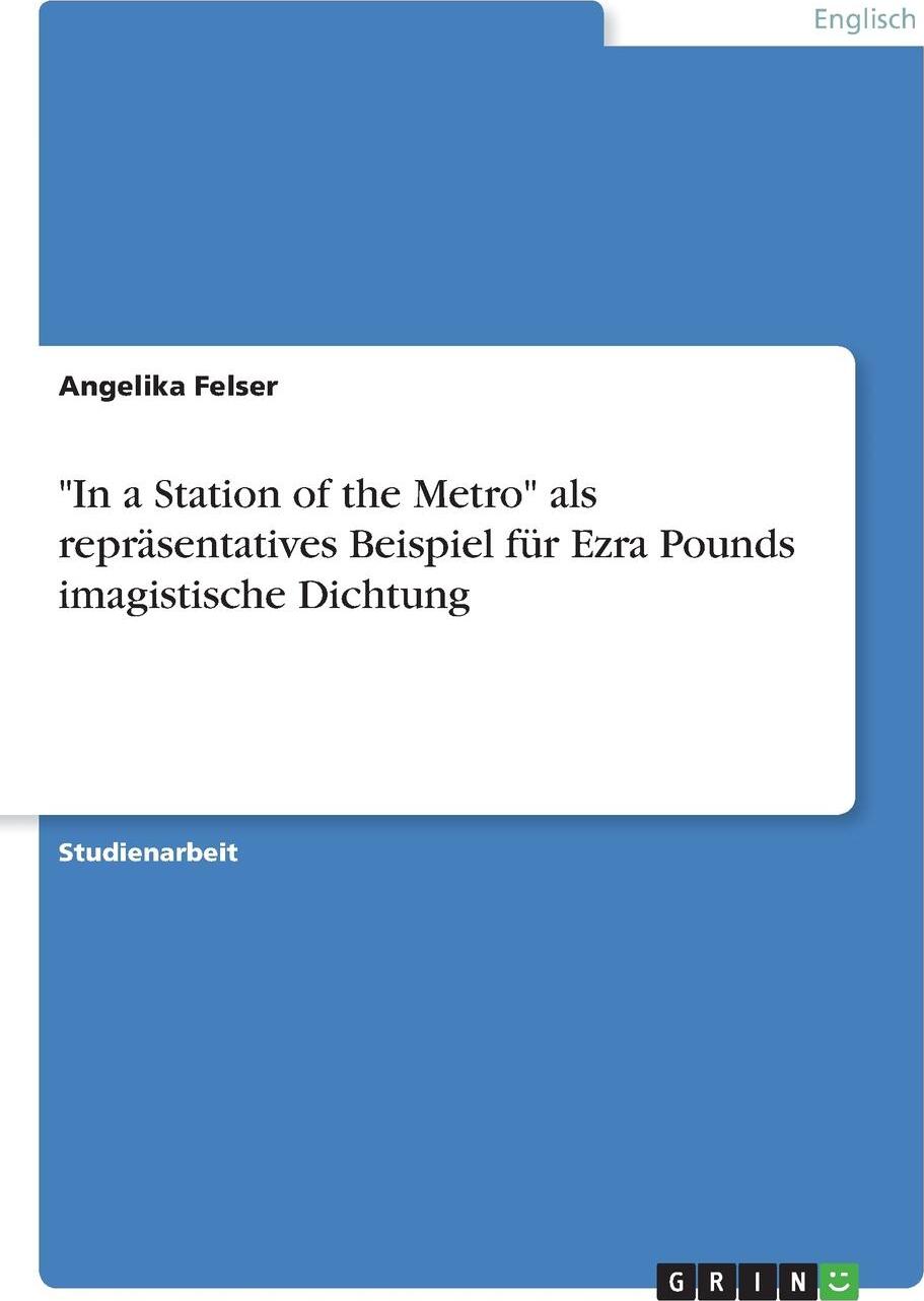 `In a Station of the Metro` als reprasentatives Beispiel fur Ezra Pounds imagistische Dichtung. Angelika Felser `In a Station of the Metro` als reprasentatives Beispiel fur Ezra Pounds imagistische Dichtung. Angelika Felser
