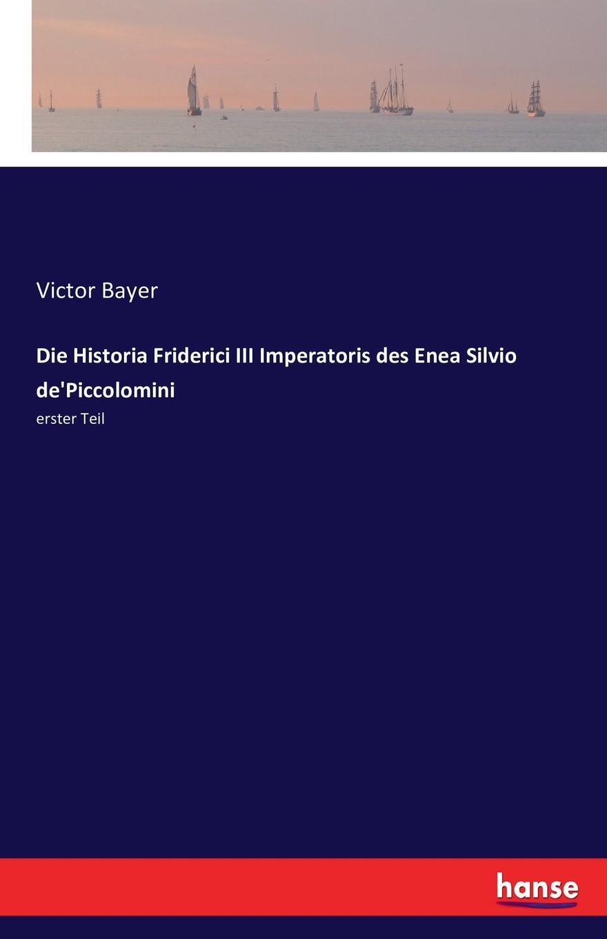 Die Historia Friderici III Imperatoris des Enea Silvio de`Piccolomini. Victor Bayer Die Historia Friderici III Imperatoris des Enea Silvio de`Piccolomini. Victor Bayer
