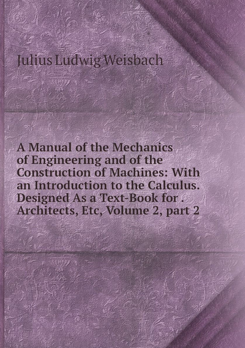 A Manual of the Mechanics of Engineering and of the Construction of  Machines: With an Introduction to the Calculus. Designed As a Text-Book for  . Architects, Etc, Volume 2,.part 2 - купить