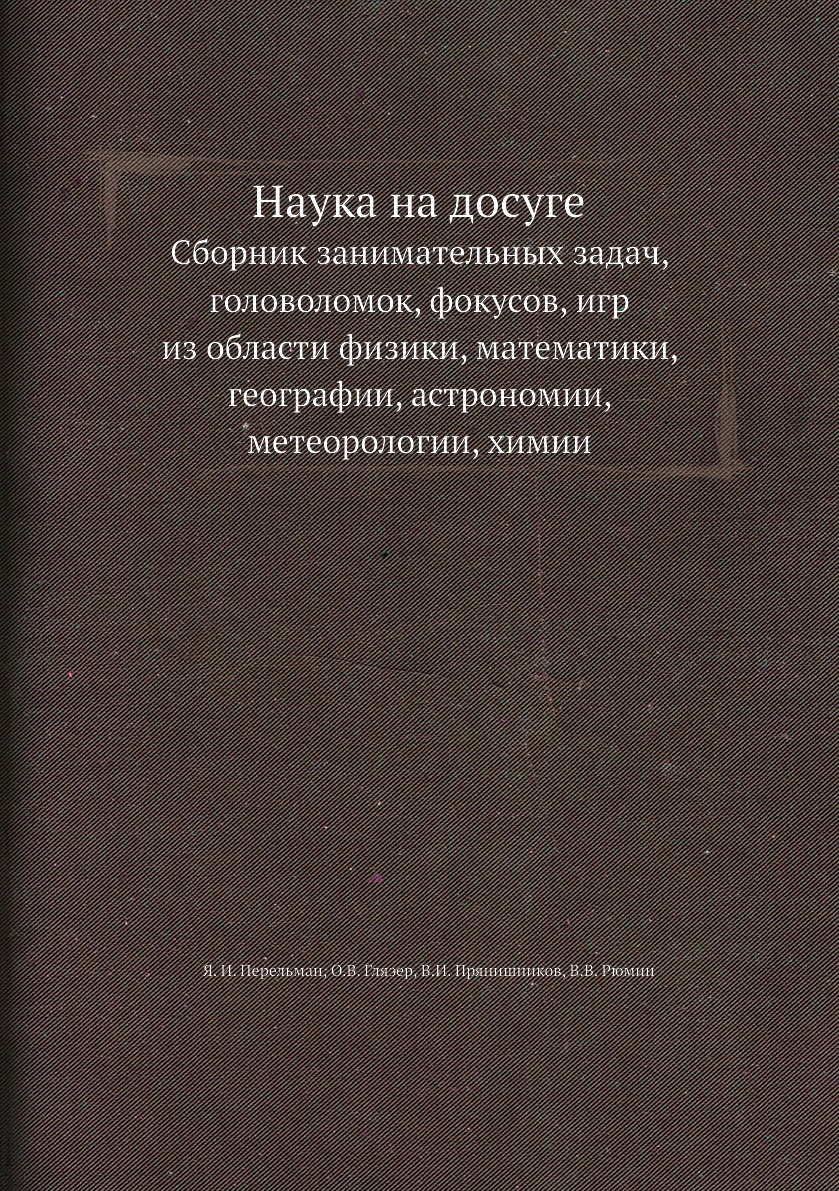 Наука на досуге. Сборник занимательных задач, головоломок, фокусов, игр из  области физики, математики, географии, астрономии, метеорологии, химии -  купить с доставкой по выгодным ценам в интернет-магазине OZON (149000385)