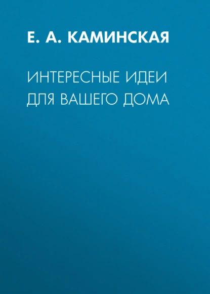 Интересные идеи для вашего дома | Каминская Елена Анатольевна | Электронная книга