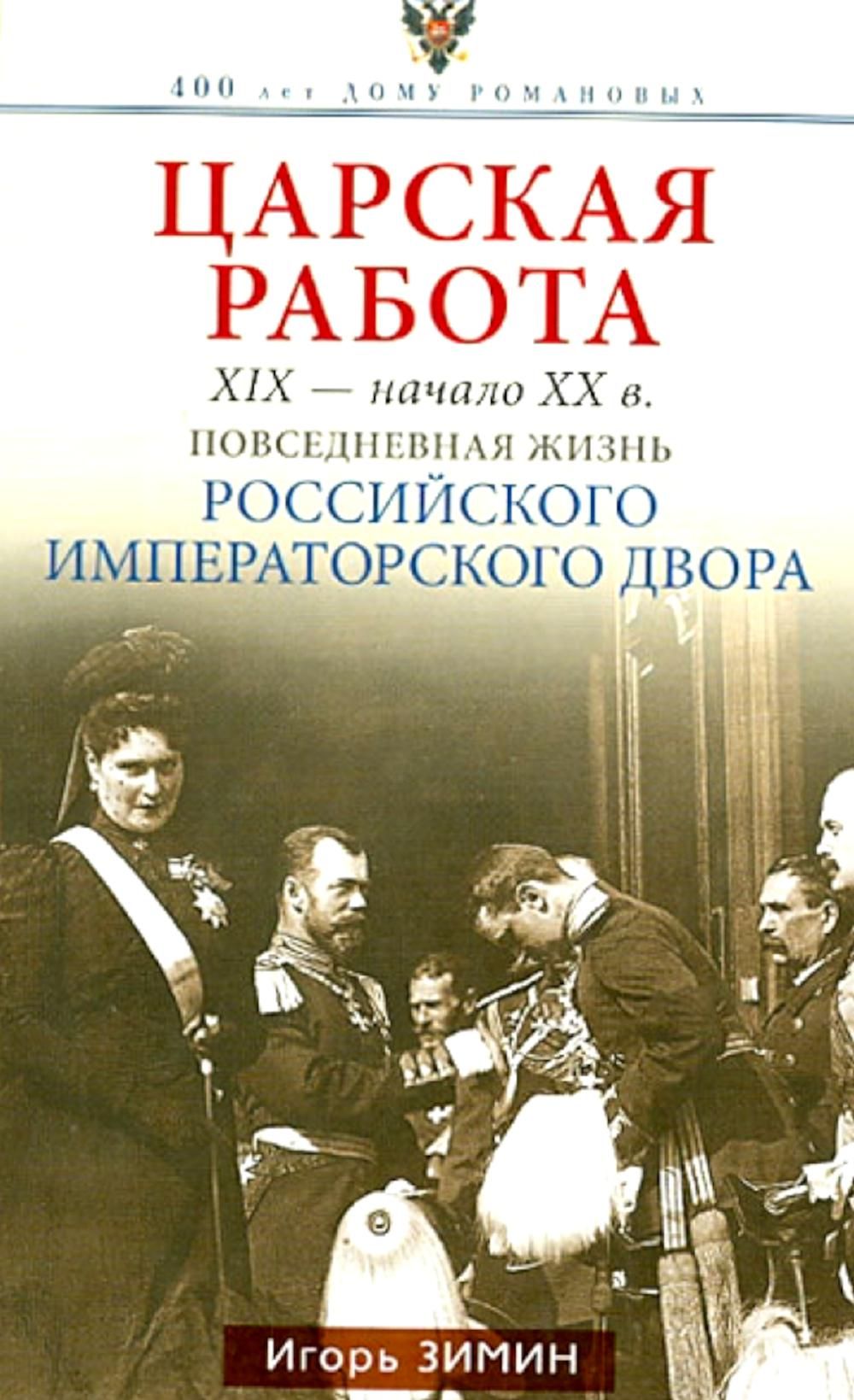 Царская работа. XIX-начало XXвв. Повседневная жизнь Российского  императорского двора | Зимин Игорь Викторович - купить с доставкой по  выгодным ценам в интернет-магазине OZON (923565502)