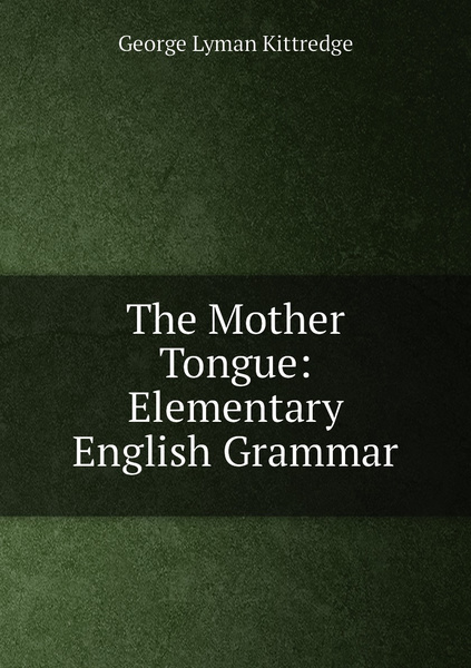The Mother Tongue: Elementary English Grammar | Kittredge George Lyman ...