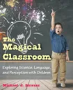 The Magical Classroom. Exploring Science, Language, and Perception with Children - Michael J. Strauss