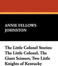 The Little Colonel Stories. The Little Colonel, the Giant Scissors, Two Little Knights of Kentucky - Annie Fellows Johnston