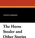 The Horse Stealer and Other Stories - Anton Chekhov, Constance Garnett