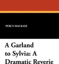 A Garland to Sylvia. A Dramatic Reverie - Percy MacKaye