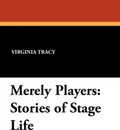 Merely Players. Stories of Stage Life - Virginia Tracy