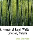 A Memoir of Ralph Waldo Emerson, Volume I - James Elliot Cabot