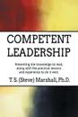 Competent Leadership. Presenting the Knowledge to Lead, Along with the Practical Lessons and Experience to Do It Well - T. S. (Steve) Marshall PhD