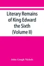 Literary remains of King Edward the Sixth. Edited from his autograph manuscripts, with historical notes and a biographical memoir (Volume II) - John Gough Nichols