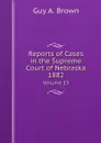 Reports of Cases in the Supreme Court of Nebraska 1882. Volume 13 - Guy A. Brown