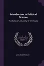 Introduction to Political Science. Two Series of Lectures by Sir J. R. Seeley - John Robert Seeley