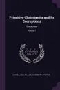 Primitive Christianity and Its Corruptions. Discourses; Volume 1 - Adin Ballou, William Sweetzer Heywood