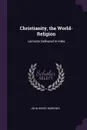 Christianity, the World-Religion. Lectures Delivered in India - John Henry Barrows