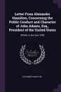 Letter From Alexander Hamilton, Concerning the Public Conduct and Character of John Adams, Esq., President of the United States. Written in the Year 1800 - Alexander Hamilton