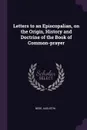 Letters to an Episcopalian, on the Origin, History and Doctrine of the Book of Common-prayer - Augustin Bede