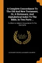 A Complete Concordance To The Old And New Testament, Or, A Dictionary, And Alphabetical Index To The Bible, In Two Parts ... To Which Is Added A Concordance To The Apocrypha - Alexander Cruden, Alexander Chalmers