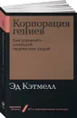 Корпорация гениев. Как управлять командой творческих людей  - Эд Кэтмелл