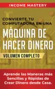 Convierte Tu Computadora en Una Maquina de Hacer Dinero. Aprende Las Maneras Mas Sencillas y Rapidas de Crear Dinero Desde Casa Volumen Completo - Income Mastery