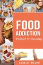 Food Addiction. Treatment for Overeating Stop Food Addiction Recovery Workbook: Food Addiction Problems And Solutions Overcoming Food Addiction (food addiction - Charlie Mason