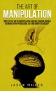 The Art of Manipulation. Master the Art of Manipulating and Influencing Human Behavior with Persuasion, NLP, and Dark Psychology - Jason Miller
