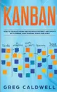 Kanban. How to Visualize Work and Maximize Efficiency and Output with Kanban, Lean Thinking, Scrum, and Agile (Lean Guides with Scrum, Sprint, Kanban, DSDM, XP & Crystal) - Greg Caldwell