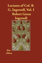Lectures of Col. R. G. Ingersoll, Vol. I - Robert Green Ingersoll, Green Robert Ingersoll, Col Robert Green Ingersoll