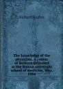 The knowledge of the physician. A course of lectures delivered at the Boston university school of medicine, May, 1884 - Richard Hughes