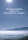 The Somersetshire dialect: its pronunciation, 2 papers - Thomas Spencer Baynes