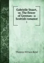 Gabrielle Stuart, or, The flower of Greenan : a Scottish romance. 1 - Thomas Wilson Reid