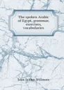 The spoken Arabic of Egypt, grammar, exercises, vocabularies - John Selden Willmore