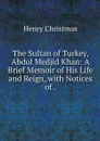The Sultan of Turkey, Abdul Medjid Khan: A Brief Memoir of His Life and Reign, with Notices of . - Henry Christmas