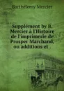 Supplement by B. Mercier a l'Histoire de l'imprimerie de Prosper Marchand, ou additions et . - Barthélemy Mercier