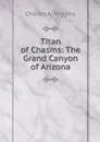 Titan of Chasms: The Grand Canyon of Arizona - Charles A. Higgins