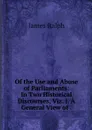 Of the Use and Abuse of Parliaments: In Two Historical Discourses, Viz. I. A General View of . - James Ralph