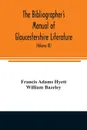 The bibliographer's manual of Gloucestershire literature ; being a classified catalogue of books, pamphlets, broadsides, and other printed matter relating to the county of Gloucester or to the city of Bristol, with descriptive and explanatory note... - Francis Adams Hyett, William Bazeley