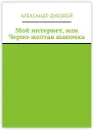 Мой интернет, или Черно-желтая шапочка - Александр Дубовой