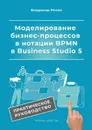 Моделирование бизнес-процессов в нотации BPMN в Business Studio 5. Практическое руководство - Репин Владимир