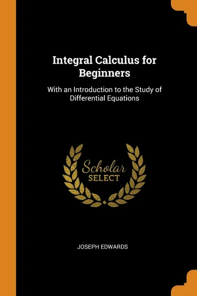 Обложка книги Integral Calculus for Beginners. With an Introduction to the Study of Differential Equations, Joseph Edwards