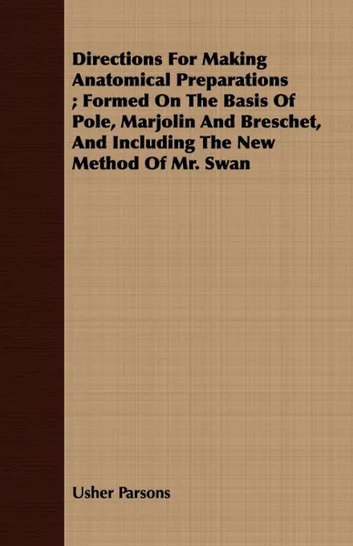 Обложка книги Directions For Making Anatomical Preparations ; Formed On The Basis Of Pole, Marjolin And Breschet, And Including The New Method Of Mr. Swan, Usher Parsons