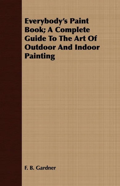 Обложка книги Everybody's Paint Book; A Complete Guide To The Art Of Outdoor And Indoor Painting, F. B. Gardner