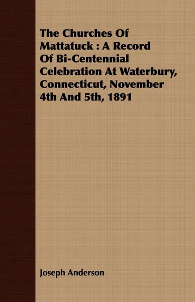 Обложка книги The Churches Of Mattatuck. A Record Of Bi-Centennial Celebration At Waterbury, Connecticut, November 4th And 5th, 1891, Joseph Anderson