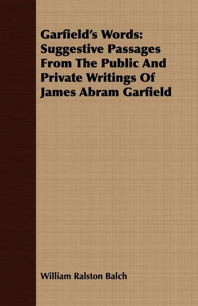 Обложка книги Garfield's Words. Suggestive Passages From The Public And Private Writings Of James Abram Garfield, William Ralston Balch