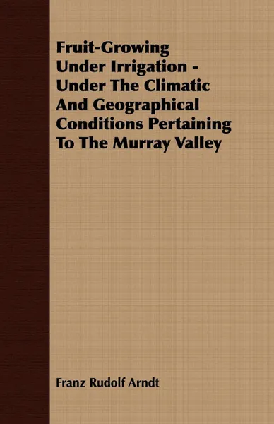 Обложка книги Fruit-Growing Under Irrigation - Under the Climatic and Geographical Conditions Pertaining to the Murray Valley, Franz Rudolf Arndt