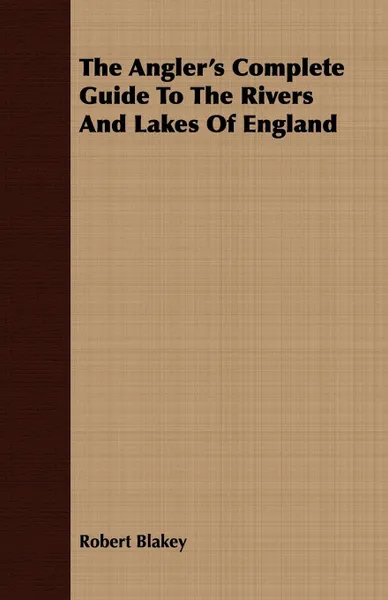 Обложка книги The Angler's Complete Guide To The Rivers And Lakes Of England, Robert Blakey